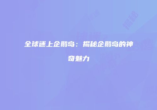 全球迷上企鹅岛：揭秘企鹅岛的神奇魅力
