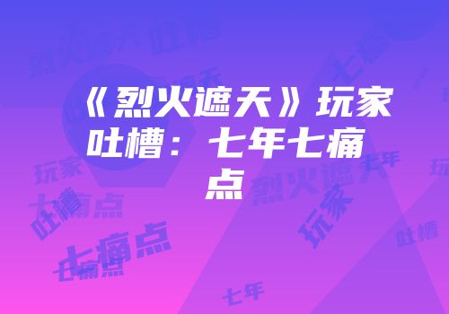 《烈火遮天》玩家吐槽:七年七痛点