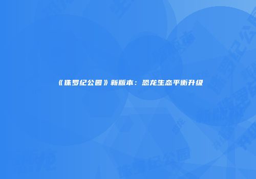 《侏罗纪公园》新版本：恐龙生态平衡升级