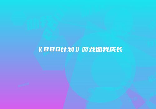 《BBQ计划》游戏助我成长