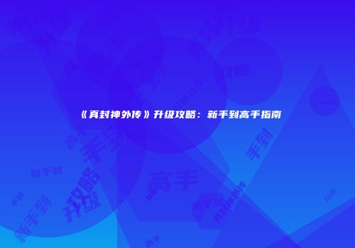 《真封神外传》升级攻略：新手到高手指南