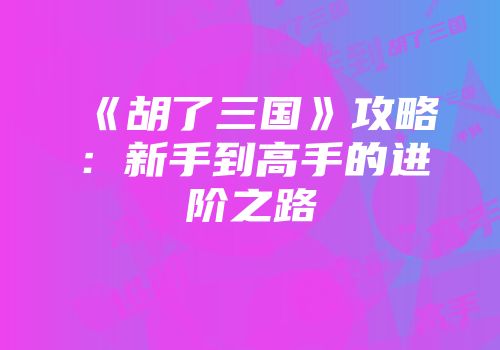 《胡了三国》攻略：新手到高手的进阶之路