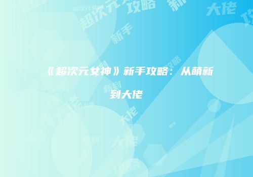 《超次元女神》新手攻略：从萌新到大佬