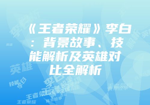 《王者荣耀》李白：背景故事、技能解析及英雄对比全解析
