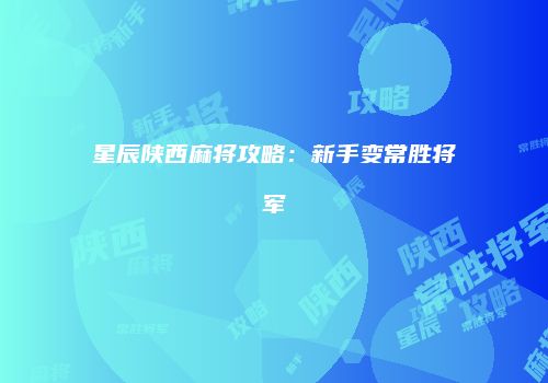 星辰陕西麻将攻略：新手变常胜将军