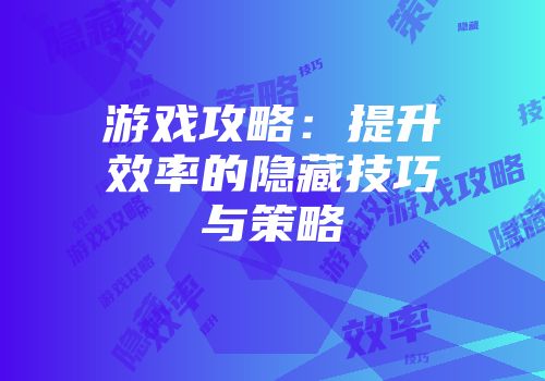 游戏攻略：提升效率的隐藏技巧与策略