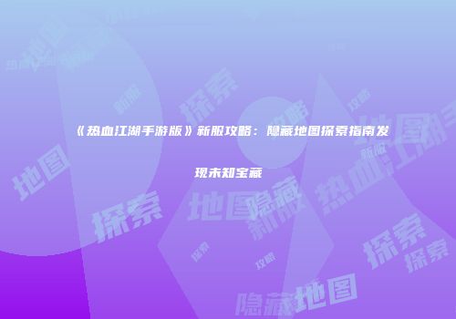 《热血江湖手游版》新服攻略：隐藏地图探索指南发现未知宝藏