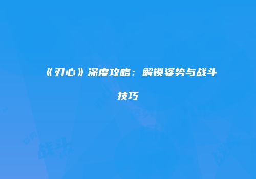 《刃心》深度攻略：解锁姿势与战斗技巧