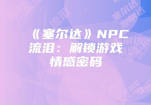 《塞尔达》NPC流泪：解锁游戏情感密码