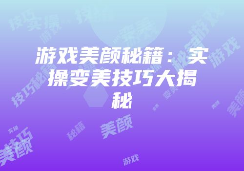 游戏美颜秘籍：实操变美技巧大揭秘