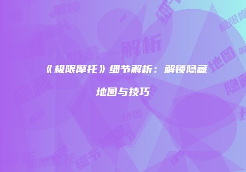 《极限摩托》细节解析：解锁隐藏地图与技巧