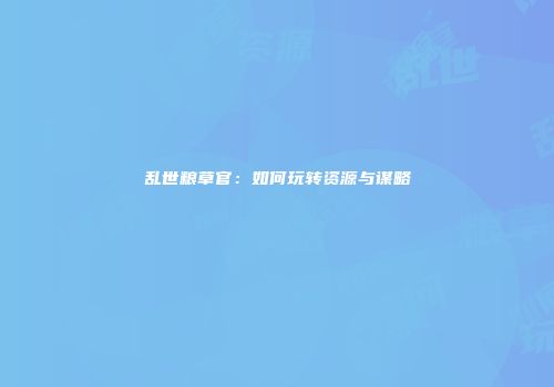 乱世粮草官：如何玩转资源与谋略