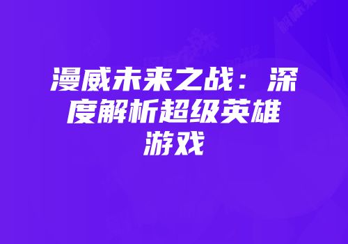 漫威未来之战：深度解析超级英雄游戏