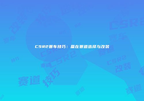 CSR2赛车技巧：赢在赛道选择与改装