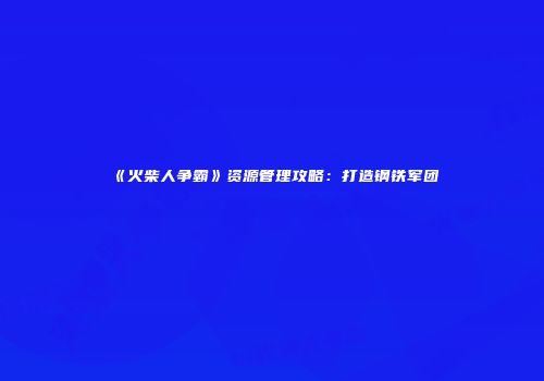 《火柴人争霸》资源管理攻略:打造钢铁军团
