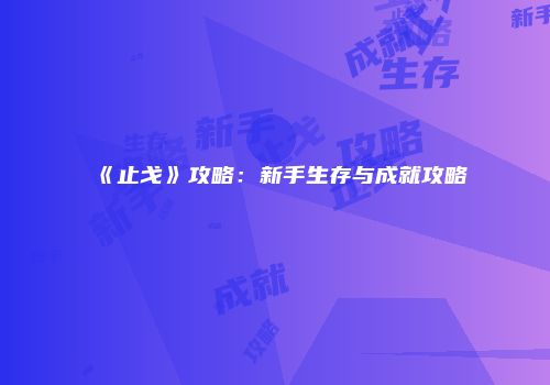 《止戈》攻略：新手生存与成就攻略