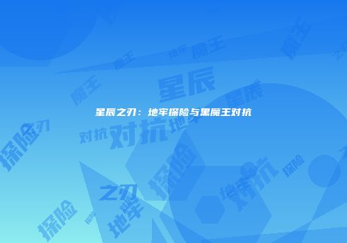 星辰之刃：地牢探险与黑魔王对抗