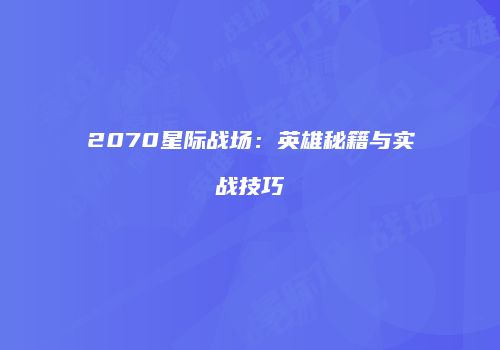 2070星际战场：英雄秘籍与实战技巧