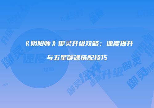 《阴阳师》御灵升级攻略:速度提升与五星御魂搭配技巧