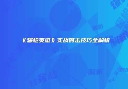 《爆枪英雄》实战射击技巧全解析