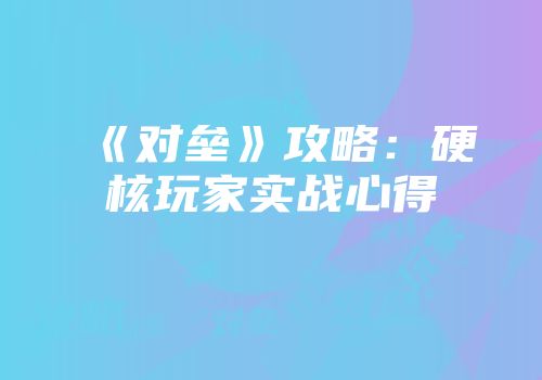 《对垒》攻略：硬核玩家实战心得