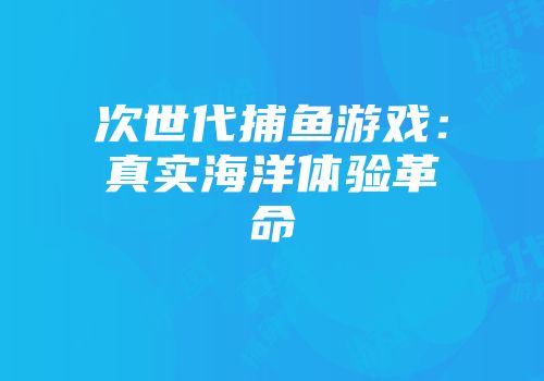 次世代捕鱼游戏：真实海洋体验革命