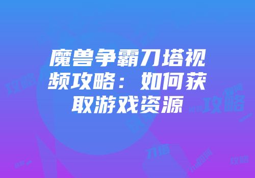 魔兽争霸刀塔视频攻略：如何获取游戏资源