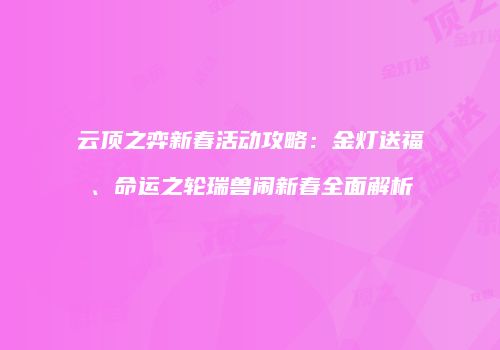 云顶之弈新春活动攻略：金灯送福、命运之轮瑞兽闹新春全面解析