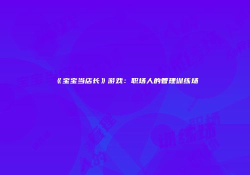 《宝宝当店长》游戏：职场人的管理训练场