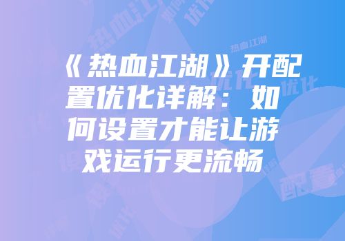 《热血江湖》开配置优化详解：如何设置才能让游戏运行更流畅