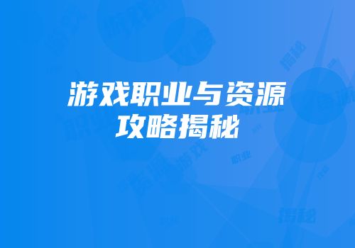 游戏职业与资源攻略揭秘