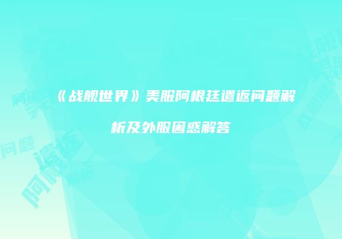 《战舰世界》美服阿根廷遣返问题解析及外服困惑解答