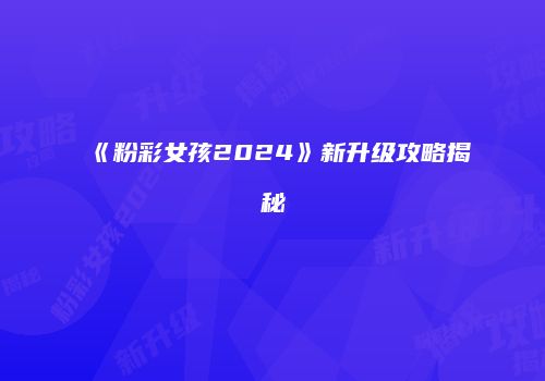 《粉彩女孩2024》新升级攻略揭秘
