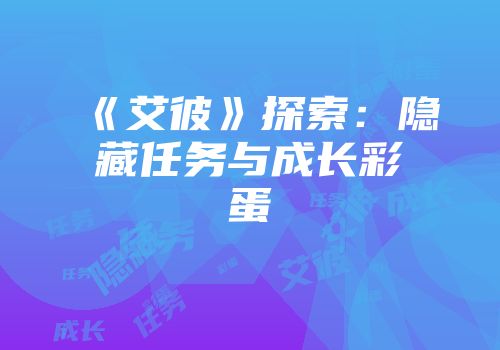 《艾彼》探索：隐藏任务与成长彩蛋