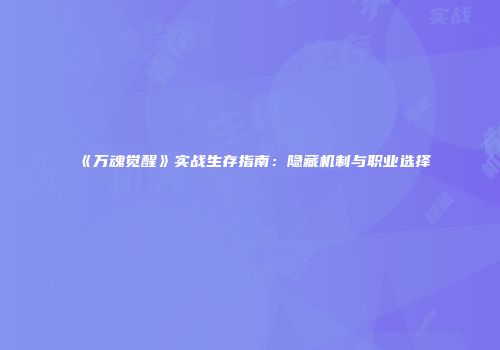 《万魂觉醒》实战生存指南：隐藏机制与职业选择