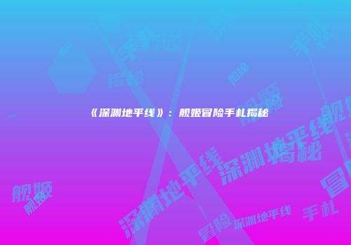 《深渊地平线》:舰姬冒险手札揭秘