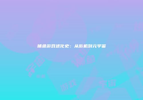 捕鱼游戏进化史：从街机到元宇宙
