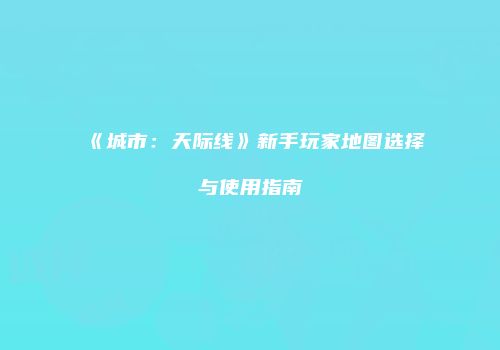 《城市：天际线》新手玩家地图选择与使用指南