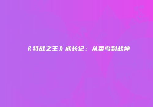 《特战之王》成长记：从菜鸟到战神