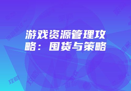 游戏资源管理攻略:囤货与策略