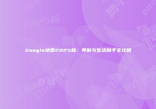 Google地图2025版：导航与生活助手全攻略