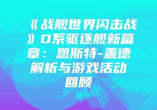 《战舰世界闪击战》D系驱逐舰新篇章：恩斯特-盖德解析与游戏活动回顾