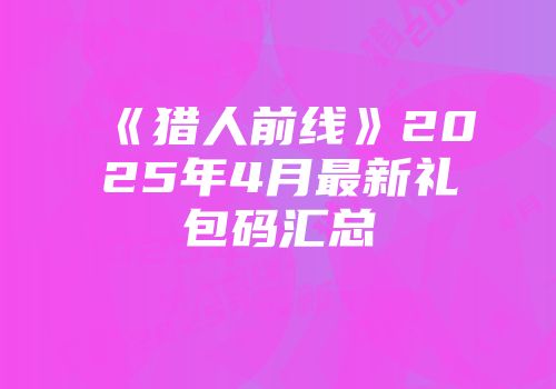 《猎人前线》2025年4月最新礼包码汇总