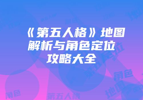 《第五人格》地图解析与角色定位攻略大全