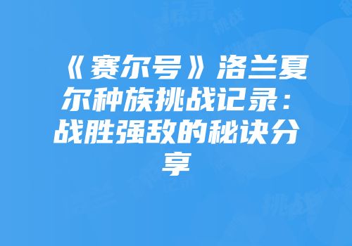 《赛尔号》洛兰夏尔种族挑战记录：战胜强敌的秘诀分享