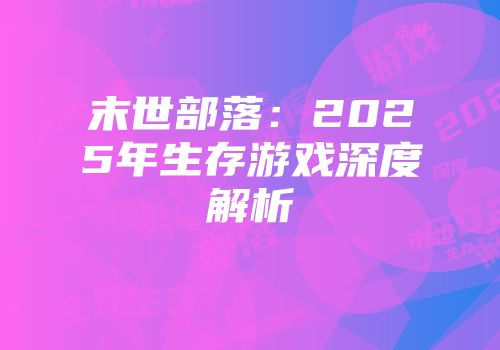 末世部落：2025年生存游戏深度解析