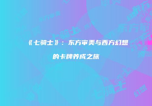 《七骑士》：东方审美与西方幻想的卡牌养成之旅