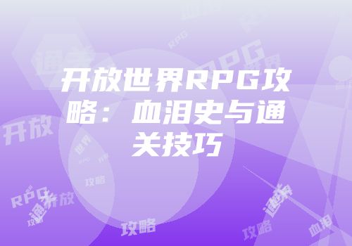 开放世界RPG攻略：血泪史与通关技巧