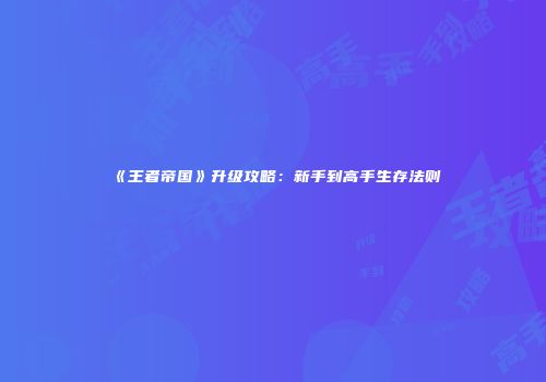 《王者帝国》升级攻略：新手到高手生存法则
