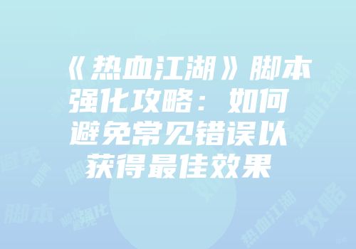 《热血江湖》脚本强化攻略：如何避免常见错误以获得最佳效果